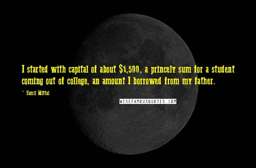 Sunil Mittal Quotes: I started with capital of about $1,500, a princely sum for a student coming out of college, an amount I borrowed from my father.