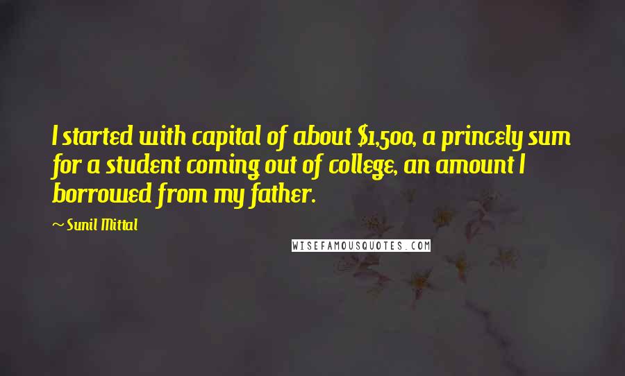 Sunil Mittal Quotes: I started with capital of about $1,500, a princely sum for a student coming out of college, an amount I borrowed from my father.