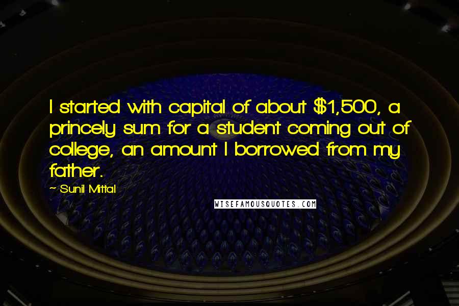 Sunil Mittal Quotes: I started with capital of about $1,500, a princely sum for a student coming out of college, an amount I borrowed from my father.