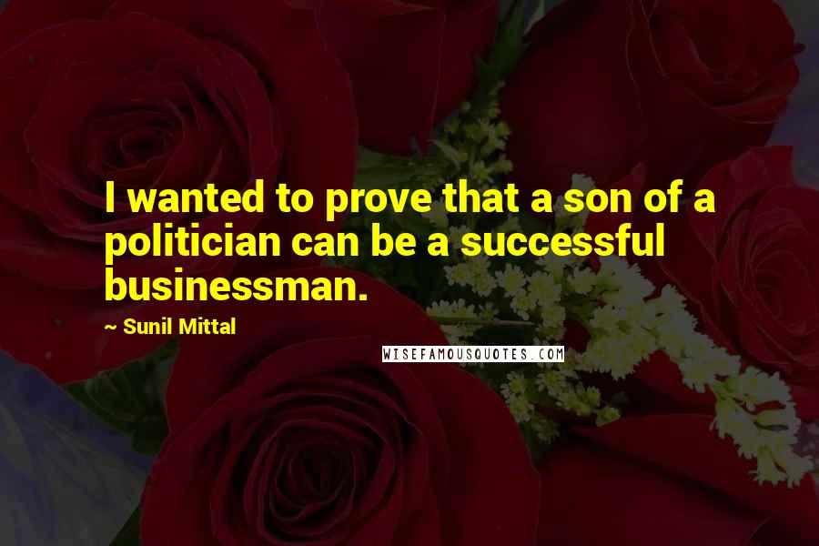 Sunil Mittal Quotes: I wanted to prove that a son of a politician can be a successful businessman.