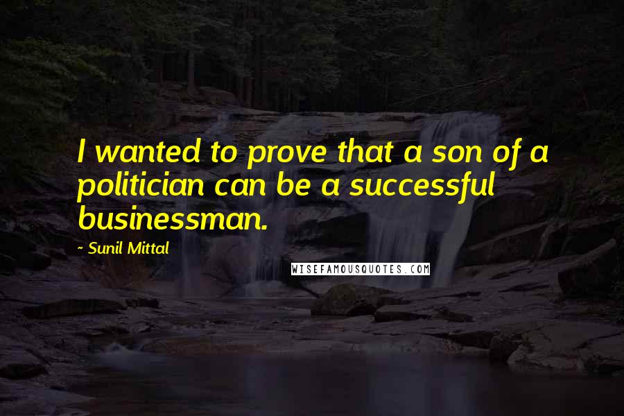 Sunil Mittal Quotes: I wanted to prove that a son of a politician can be a successful businessman.