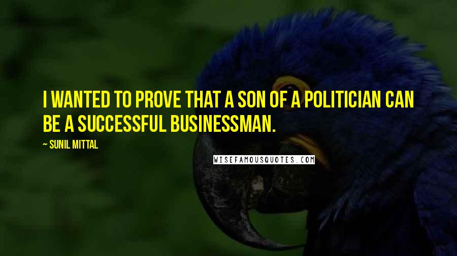 Sunil Mittal Quotes: I wanted to prove that a son of a politician can be a successful businessman.