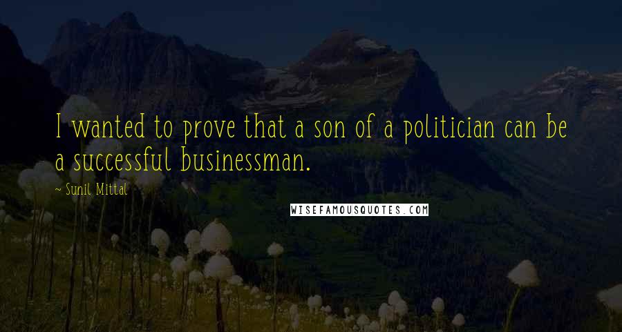 Sunil Mittal Quotes: I wanted to prove that a son of a politician can be a successful businessman.