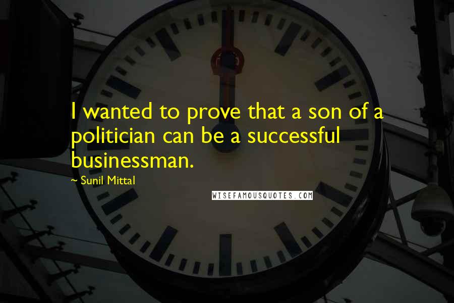 Sunil Mittal Quotes: I wanted to prove that a son of a politician can be a successful businessman.