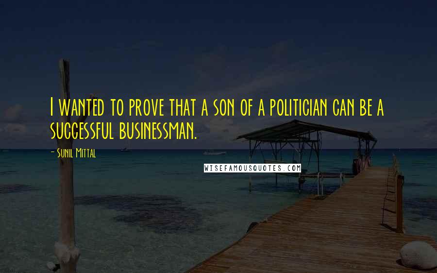 Sunil Mittal Quotes: I wanted to prove that a son of a politician can be a successful businessman.