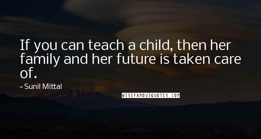 Sunil Mittal Quotes: If you can teach a child, then her family and her future is taken care of.