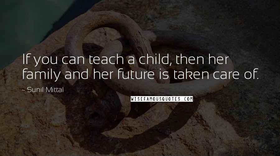 Sunil Mittal Quotes: If you can teach a child, then her family and her future is taken care of.