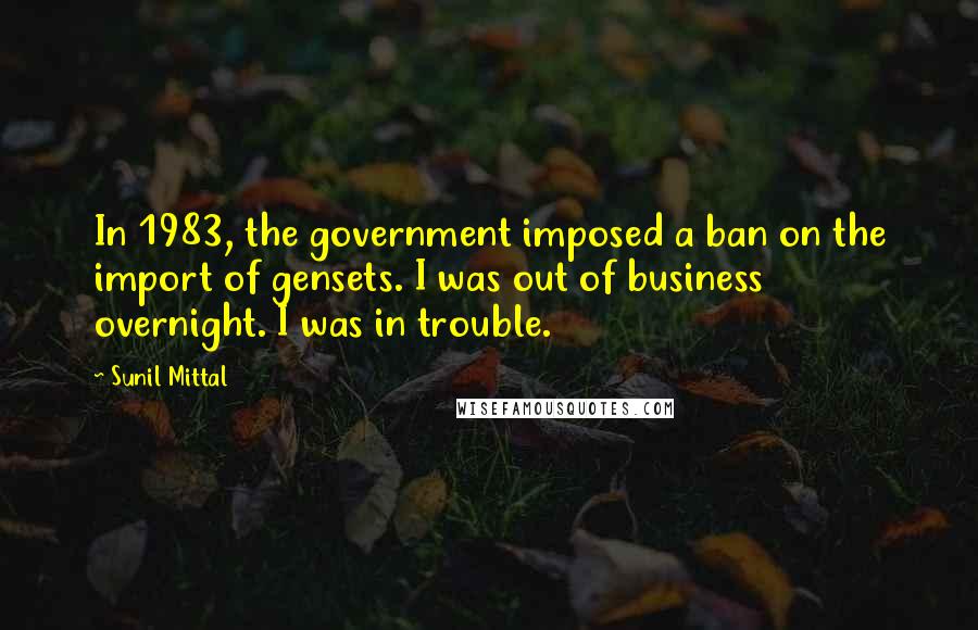 Sunil Mittal Quotes: In 1983, the government imposed a ban on the import of gensets. I was out of business overnight. I was in trouble.