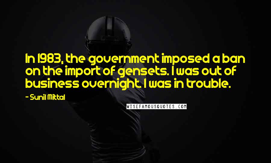 Sunil Mittal Quotes: In 1983, the government imposed a ban on the import of gensets. I was out of business overnight. I was in trouble.
