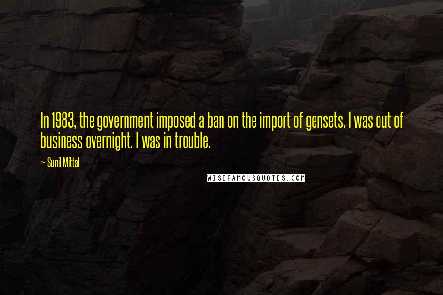 Sunil Mittal Quotes: In 1983, the government imposed a ban on the import of gensets. I was out of business overnight. I was in trouble.