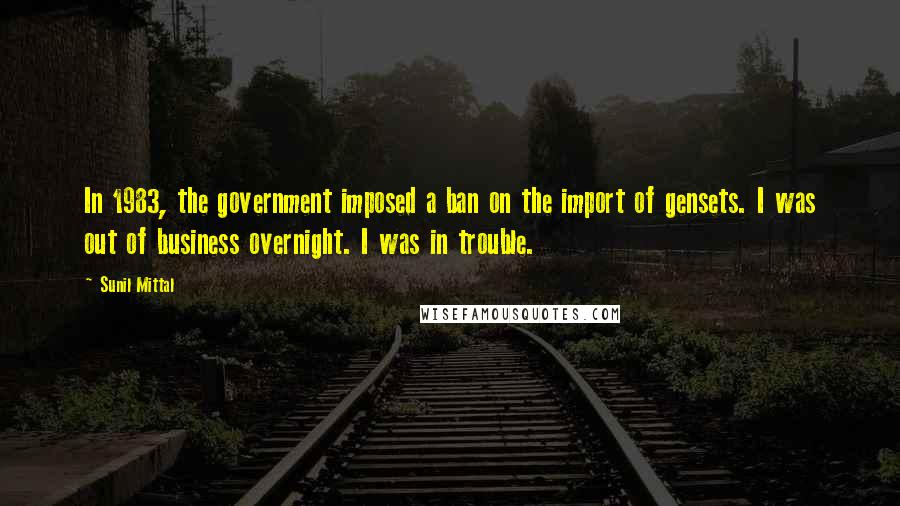 Sunil Mittal Quotes: In 1983, the government imposed a ban on the import of gensets. I was out of business overnight. I was in trouble.