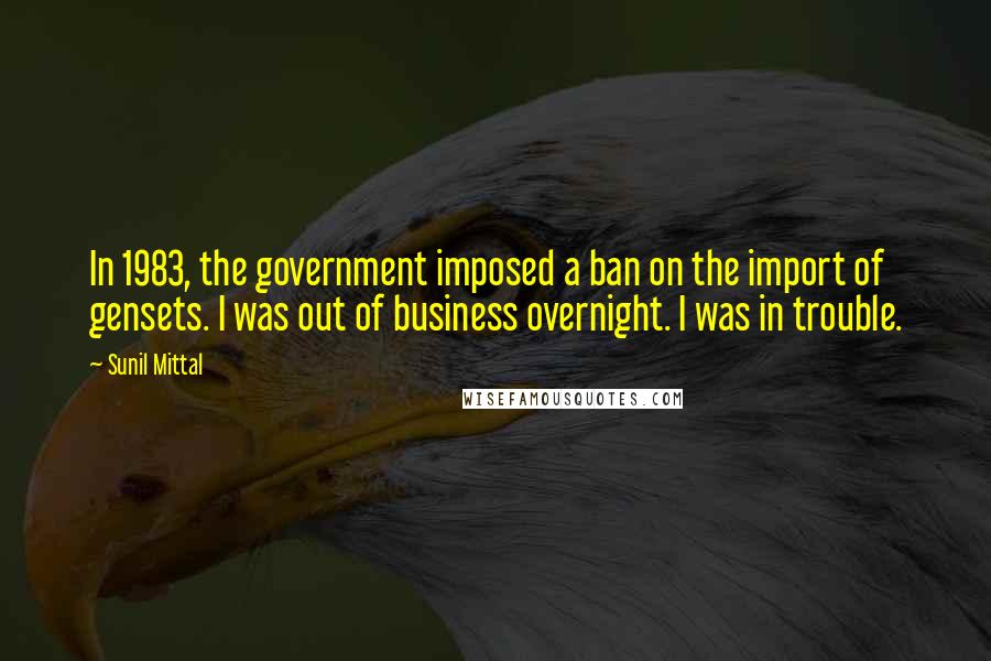 Sunil Mittal Quotes: In 1983, the government imposed a ban on the import of gensets. I was out of business overnight. I was in trouble.