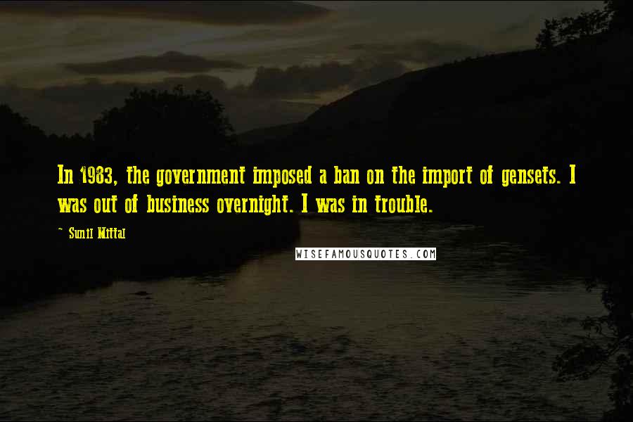 Sunil Mittal Quotes: In 1983, the government imposed a ban on the import of gensets. I was out of business overnight. I was in trouble.