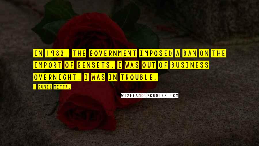 Sunil Mittal Quotes: In 1983, the government imposed a ban on the import of gensets. I was out of business overnight. I was in trouble.