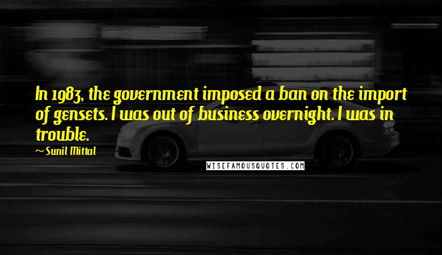 Sunil Mittal Quotes: In 1983, the government imposed a ban on the import of gensets. I was out of business overnight. I was in trouble.
