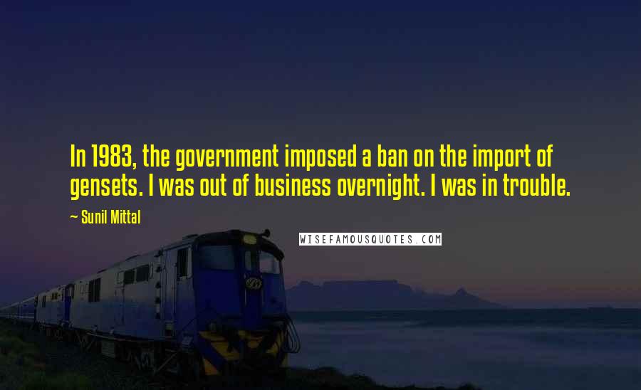 Sunil Mittal Quotes: In 1983, the government imposed a ban on the import of gensets. I was out of business overnight. I was in trouble.