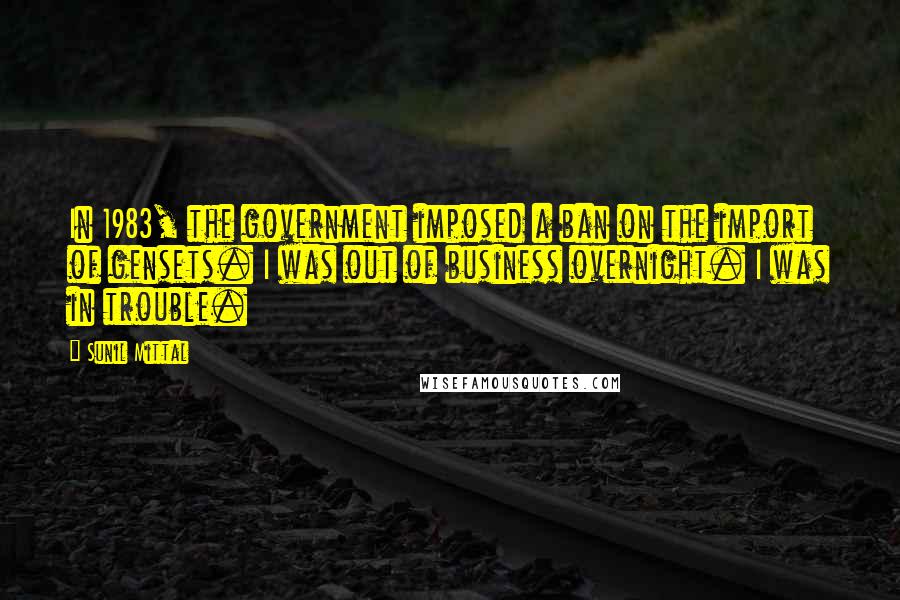 Sunil Mittal Quotes: In 1983, the government imposed a ban on the import of gensets. I was out of business overnight. I was in trouble.