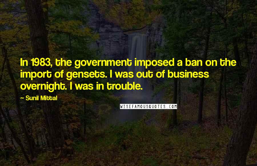 Sunil Mittal Quotes: In 1983, the government imposed a ban on the import of gensets. I was out of business overnight. I was in trouble.