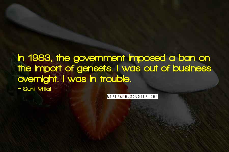 Sunil Mittal Quotes: In 1983, the government imposed a ban on the import of gensets. I was out of business overnight. I was in trouble.