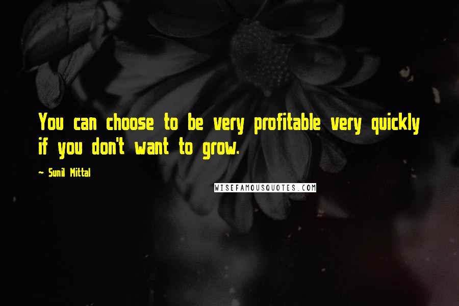 Sunil Mittal Quotes: You can choose to be very profitable very quickly if you don't want to grow.