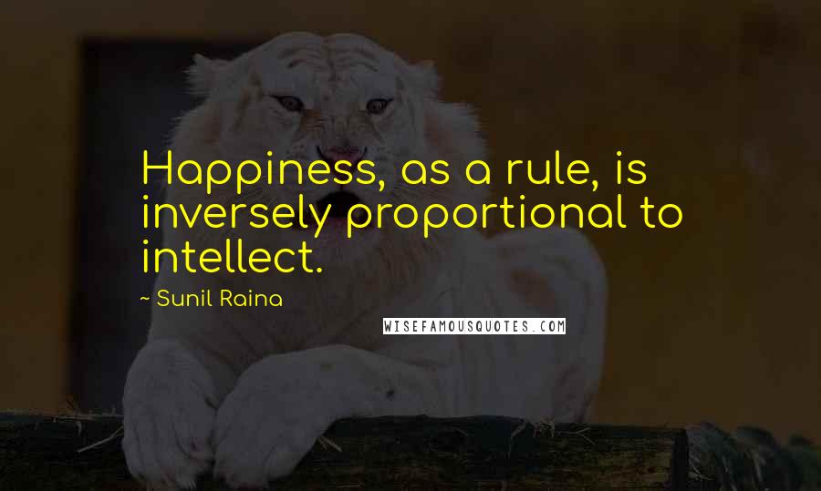 Sunil Raina Quotes: Happiness, as a rule, is inversely proportional to intellect.