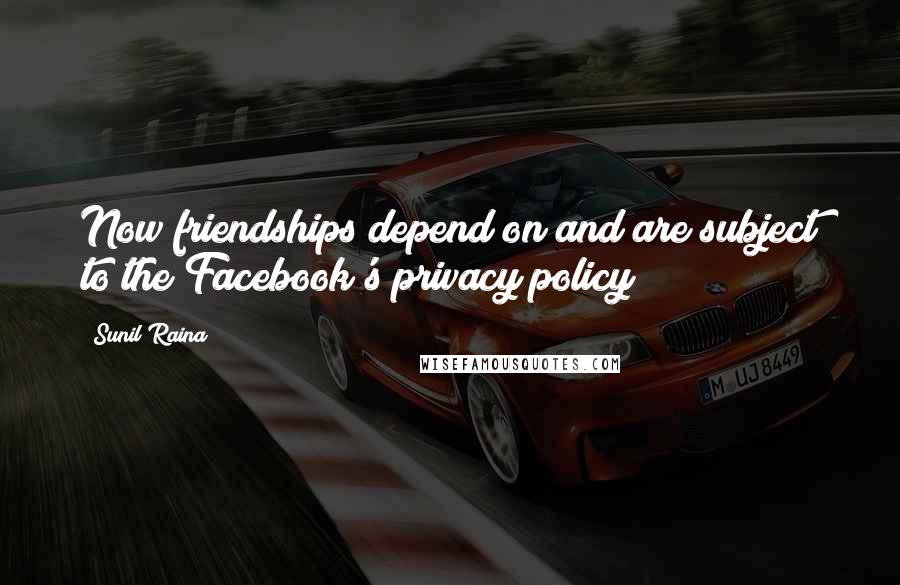 Sunil Raina Quotes: Now friendships depend on and are subject to the Facebook's privacy policy