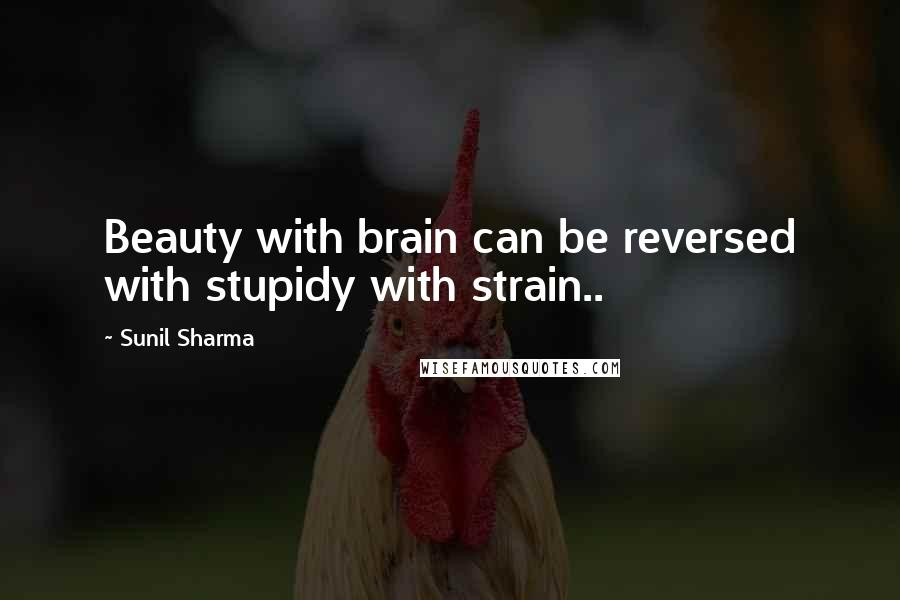 Sunil Sharma Quotes: Beauty with brain can be reversed with stupidy with strain..