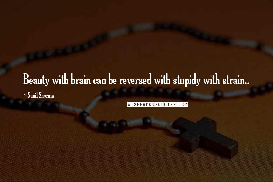 Sunil Sharma Quotes: Beauty with brain can be reversed with stupidy with strain..