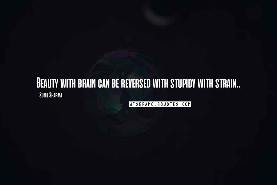 Sunil Sharma Quotes: Beauty with brain can be reversed with stupidy with strain..