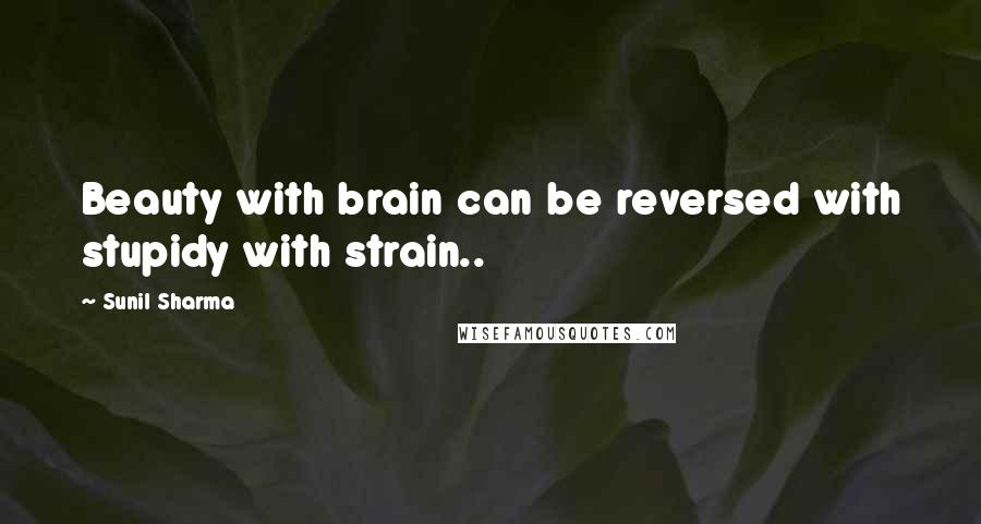 Sunil Sharma Quotes: Beauty with brain can be reversed with stupidy with strain..