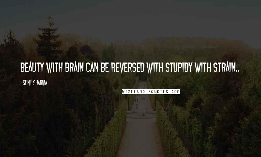 Sunil Sharma Quotes: Beauty with brain can be reversed with stupidy with strain..