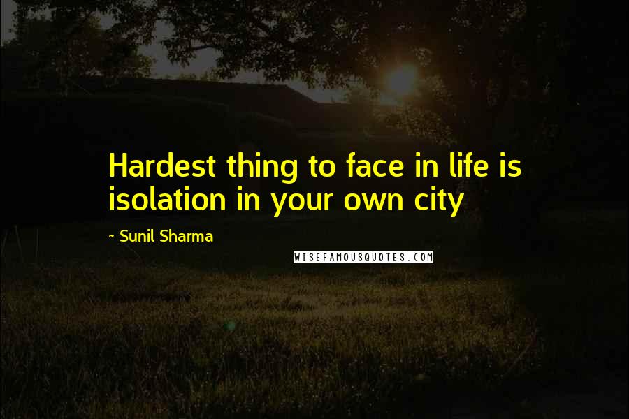 Sunil Sharma Quotes: Hardest thing to face in life is isolation in your own city