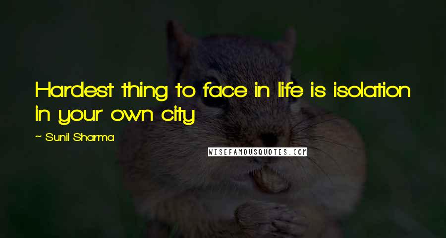 Sunil Sharma Quotes: Hardest thing to face in life is isolation in your own city