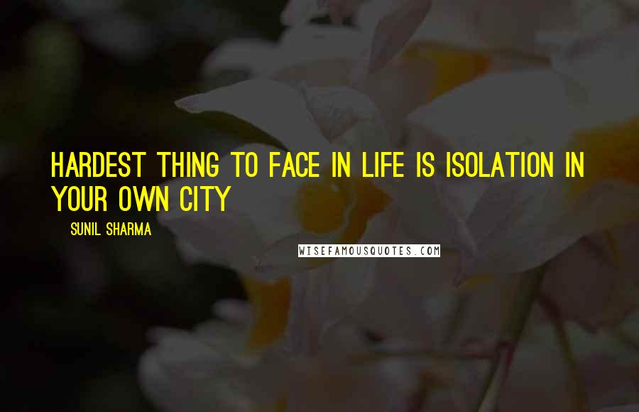 Sunil Sharma Quotes: Hardest thing to face in life is isolation in your own city