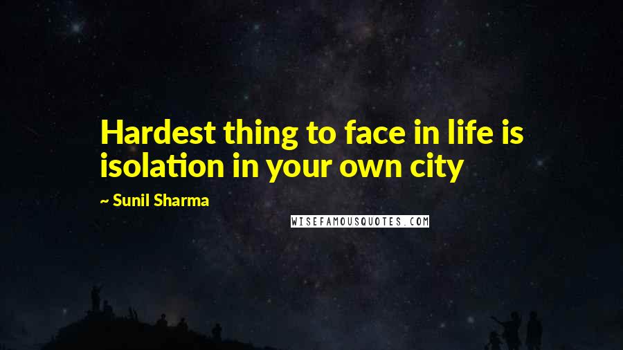 Sunil Sharma Quotes: Hardest thing to face in life is isolation in your own city