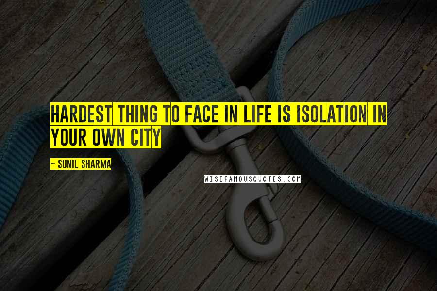 Sunil Sharma Quotes: Hardest thing to face in life is isolation in your own city