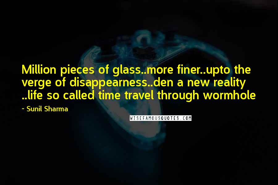 Sunil Sharma Quotes: Million pieces of glass..more finer..upto the verge of disappearness..den a new reality ..life so called time travel through wormhole
