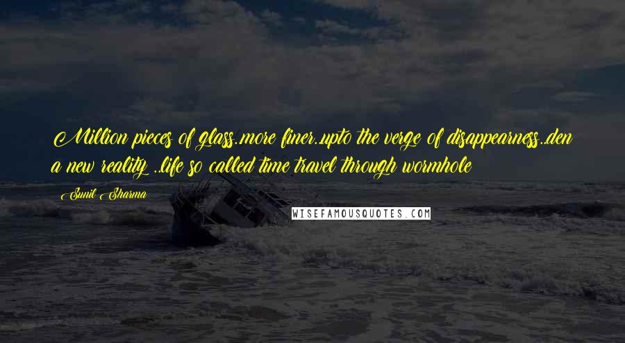 Sunil Sharma Quotes: Million pieces of glass..more finer..upto the verge of disappearness..den a new reality ..life so called time travel through wormhole