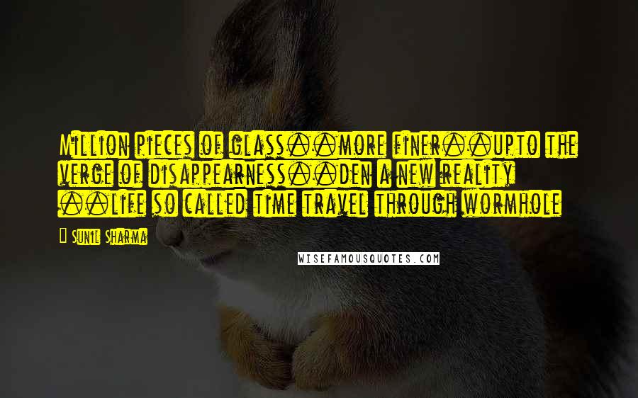 Sunil Sharma Quotes: Million pieces of glass..more finer..upto the verge of disappearness..den a new reality ..life so called time travel through wormhole