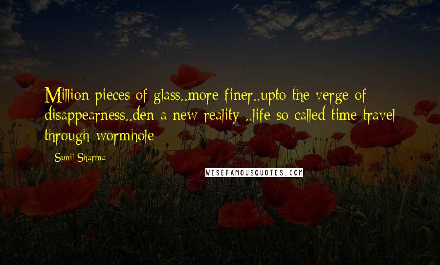 Sunil Sharma Quotes: Million pieces of glass..more finer..upto the verge of disappearness..den a new reality ..life so called time travel through wormhole