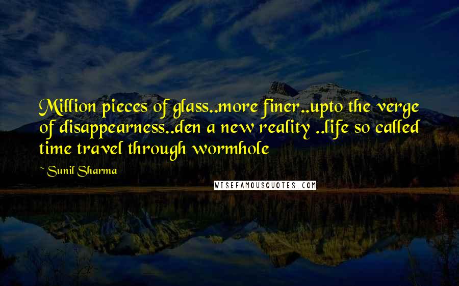 Sunil Sharma Quotes: Million pieces of glass..more finer..upto the verge of disappearness..den a new reality ..life so called time travel through wormhole