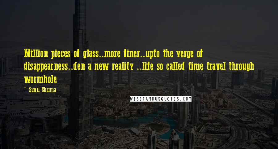 Sunil Sharma Quotes: Million pieces of glass..more finer..upto the verge of disappearness..den a new reality ..life so called time travel through wormhole