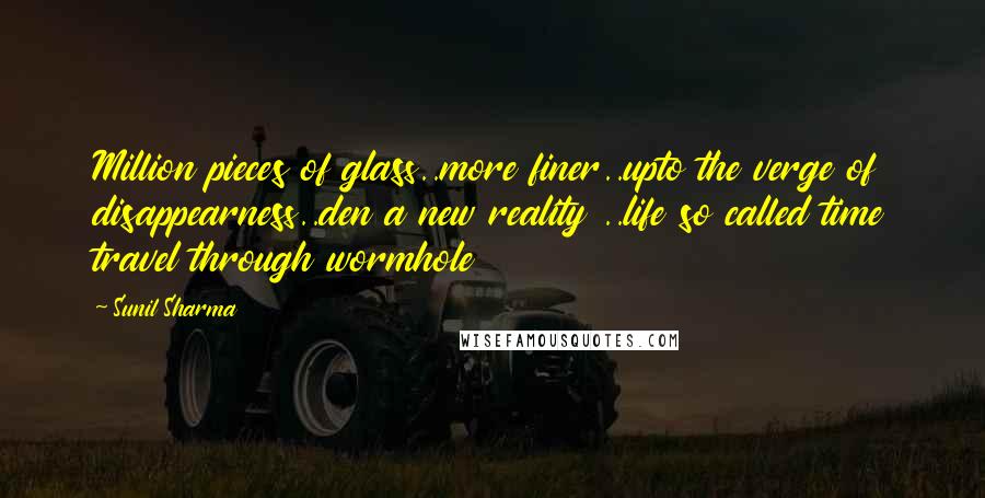 Sunil Sharma Quotes: Million pieces of glass..more finer..upto the verge of disappearness..den a new reality ..life so called time travel through wormhole