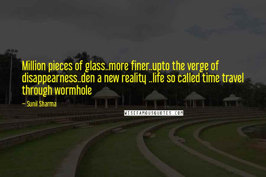 Sunil Sharma Quotes: Million pieces of glass..more finer..upto the verge of disappearness..den a new reality ..life so called time travel through wormhole