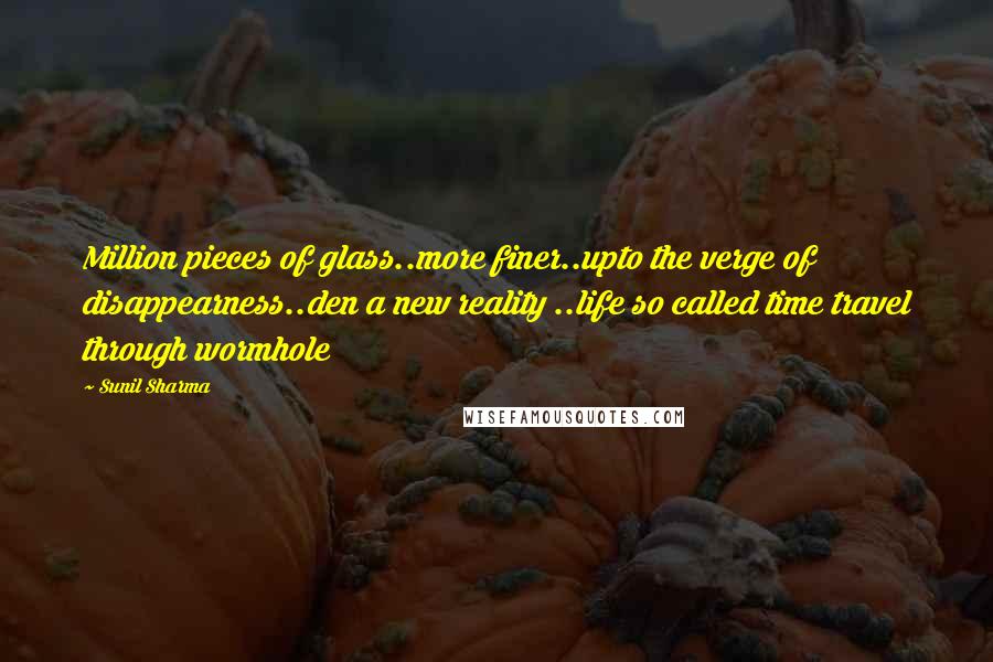 Sunil Sharma Quotes: Million pieces of glass..more finer..upto the verge of disappearness..den a new reality ..life so called time travel through wormhole