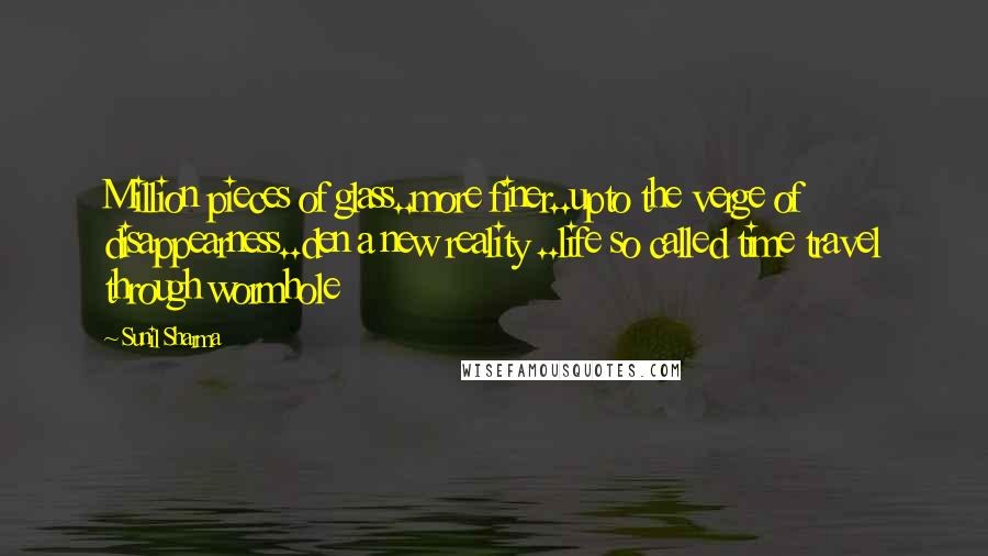 Sunil Sharma Quotes: Million pieces of glass..more finer..upto the verge of disappearness..den a new reality ..life so called time travel through wormhole