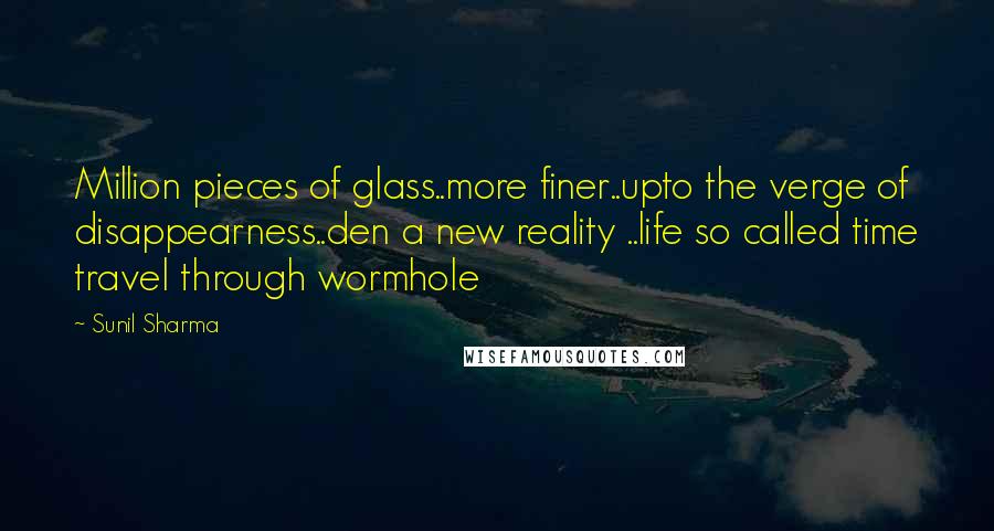 Sunil Sharma Quotes: Million pieces of glass..more finer..upto the verge of disappearness..den a new reality ..life so called time travel through wormhole