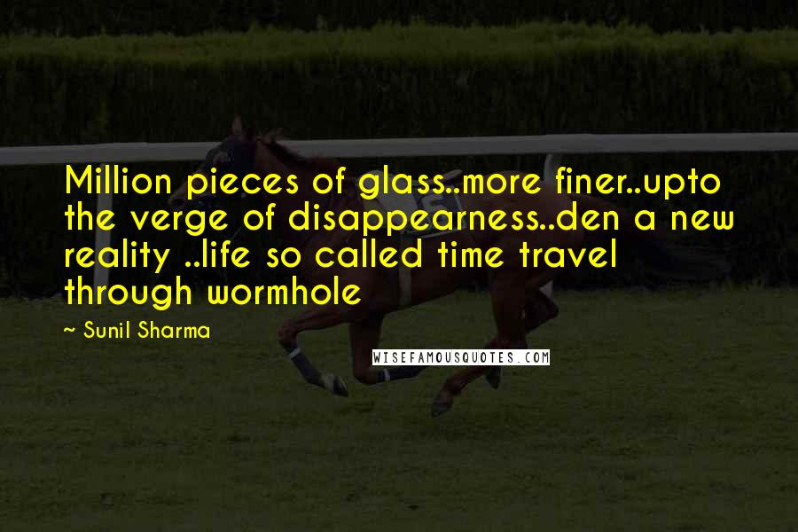 Sunil Sharma Quotes: Million pieces of glass..more finer..upto the verge of disappearness..den a new reality ..life so called time travel through wormhole