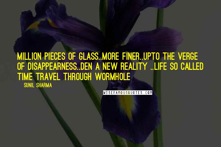 Sunil Sharma Quotes: Million pieces of glass..more finer..upto the verge of disappearness..den a new reality ..life so called time travel through wormhole