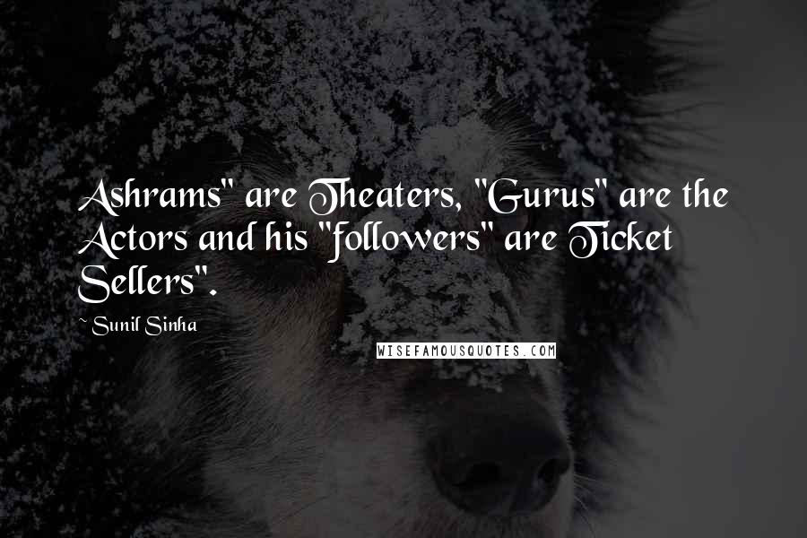 Sunil Sinha Quotes: Ashrams" are Theaters, "Gurus" are the Actors and his "followers" are Ticket Sellers".